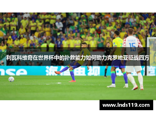 利瓦科维奇在世界杯中的扑救能力如何助力克罗地亚征战四方