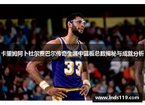 卡里姆阿卜杜尔贾巴尔传奇生涯中篮板总数揭秘与成就分析