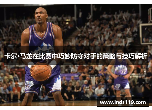 卡尔·马龙在比赛中巧妙防守对手的策略与技巧解析