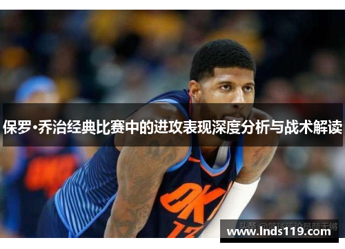 保罗·乔治经典比赛中的进攻表现深度分析与战术解读