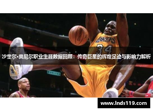 沙奎尔·奥尼尔职业生涯数据回顾：传奇巨星的辉煌足迹与影响力解析