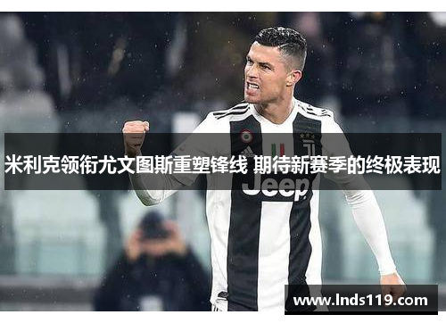 米利克领衔尤文图斯重塑锋线 期待新赛季的终极表现