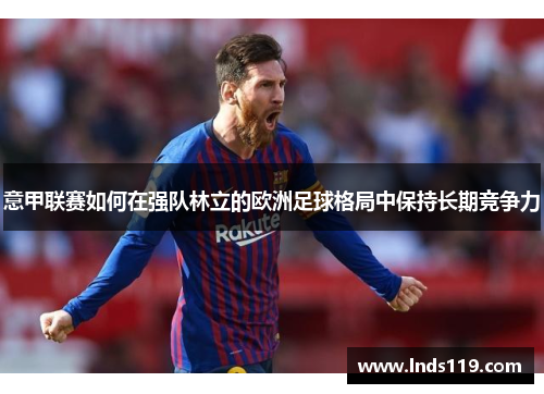 意甲联赛如何在强队林立的欧洲足球格局中保持长期竞争力