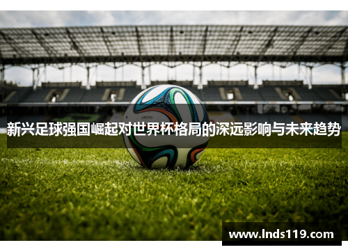 新兴足球强国崛起对世界杯格局的深远影响与未来趋势