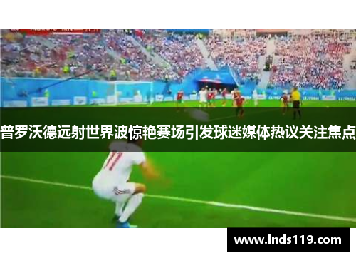 普罗沃德远射世界波惊艳赛场引发球迷媒体热议关注焦点