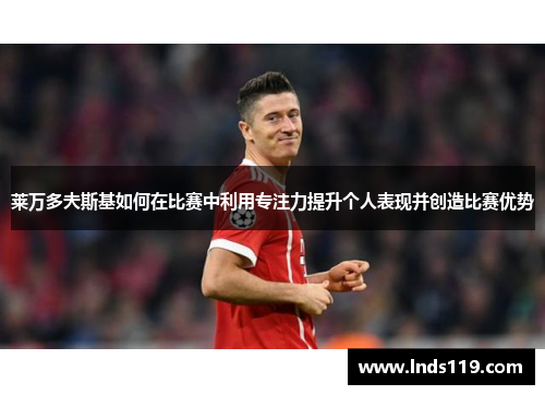 莱万多夫斯基如何在比赛中利用专注力提升个人表现并创造比赛优势