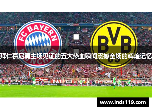 拜仁慕尼黑主场见证的五大热血瞬间震撼全场的辉煌记忆