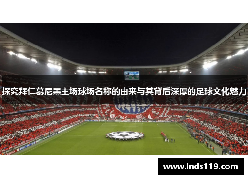探究拜仁慕尼黑主场球场名称的由来与其背后深厚的足球文化魅力