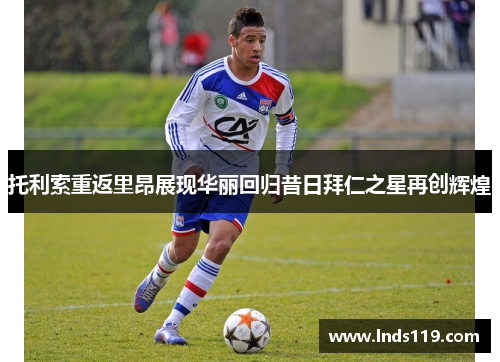 托利索重返里昂展现华丽回归昔日拜仁之星再创辉煌