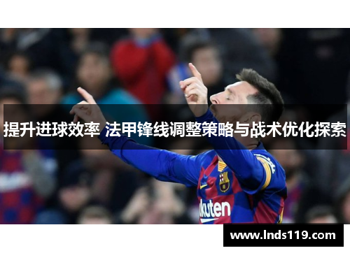 提升进球效率 法甲锋线调整策略与战术优化探索