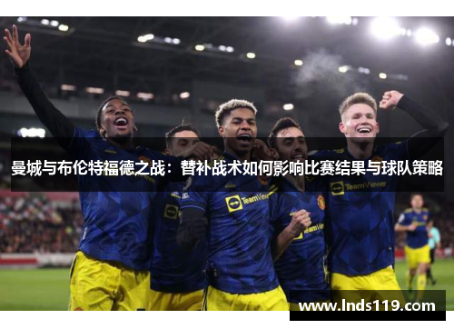 曼城与布伦特福德之战：替补战术如何影响比赛结果与球队策略