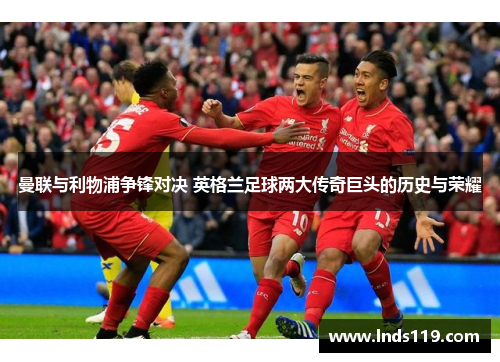 曼联与利物浦争锋对决 英格兰足球两大传奇巨头的历史与荣耀