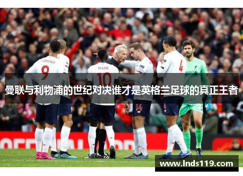 曼联与利物浦的世纪对决谁才是英格兰足球的真正王者