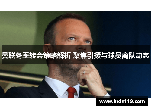 曼联冬季转会策略解析 聚焦引援与球员离队动态