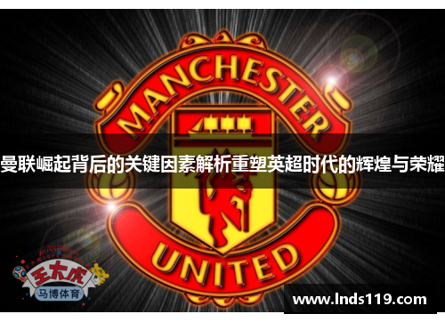 曼联崛起背后的关键因素解析重塑英超时代的辉煌与荣耀