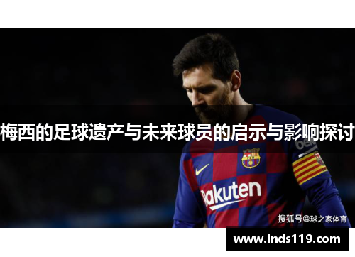 梅西的足球遗产与未来球员的启示与影响探讨